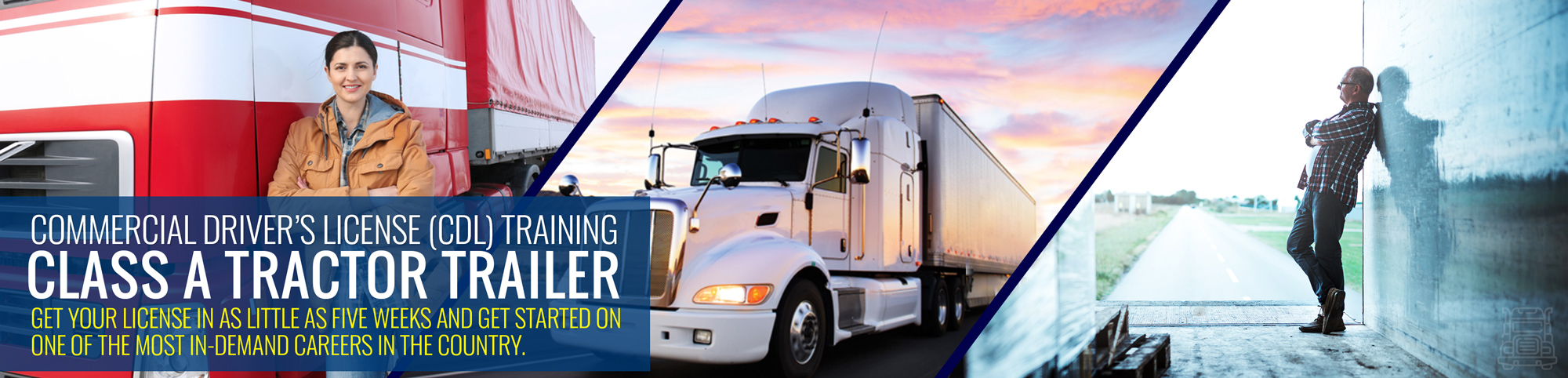 Commercial Driver’s License (CDL) Training: Class A Tractor Trailer Get your license in as little as five weeks and get started on one of the most in-demand careers in the country.